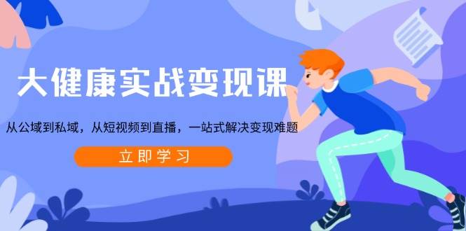 大健康实战变现课：从公域到私域，从短视频到直播，一站式解决变现难题-3YVIP资源库