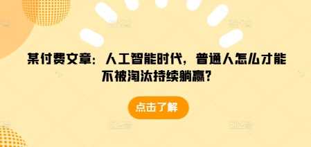 某付费文章：人工智能时代，普通人怎么才能不被淘汰持续躺赢?-3YVIP资源库