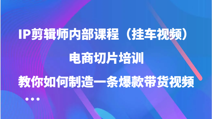 IP剪辑师内部课程（挂车视频），电商切片培训，教你如何制造一条爆款带货视频（更新）-3YVIP资源库