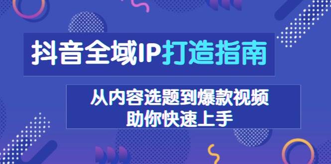 抖音全域IP打造指南，从内容选题到爆款视频，助你快速上手-3YVIP资源库