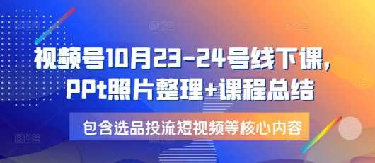 视频号10月23-24号线下课，PPt照片整理+课程总结，包含选品投流短视频等核心内容-3YVIP资源库