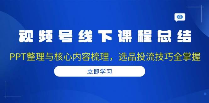 视频号线下课程总结：PPT整理与核心内容梳理，选品投流技巧全掌握-3YVIP资源库