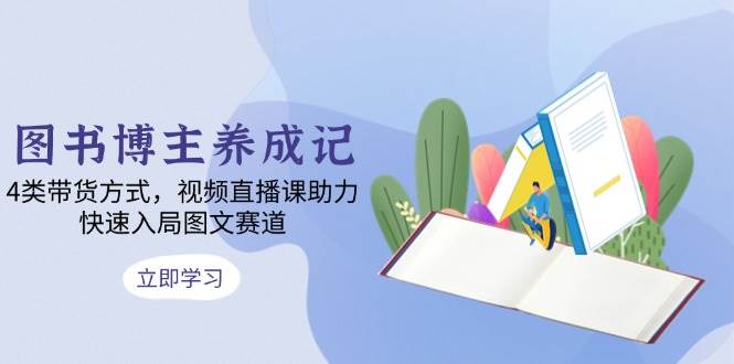 （13755期）图书博主养成记：4类带货方式，视频直播课助力，快速入局图文赛道-3YVIP资源库