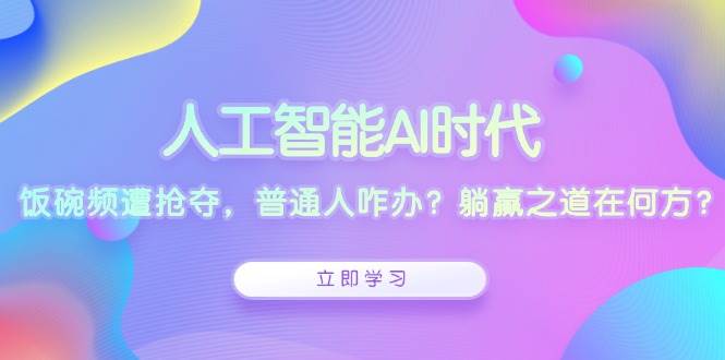 （13756期）人工智能AI时代，饭碗频遭抢夺，普通人咋办？躺赢之道在何方？-3YVIP资源库