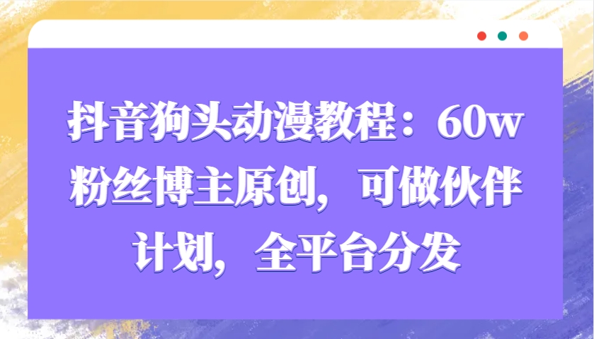 抖音狗头动漫教程：60w粉丝博主原创，可做伙伴计划，全平台分发-3YVIP资源库