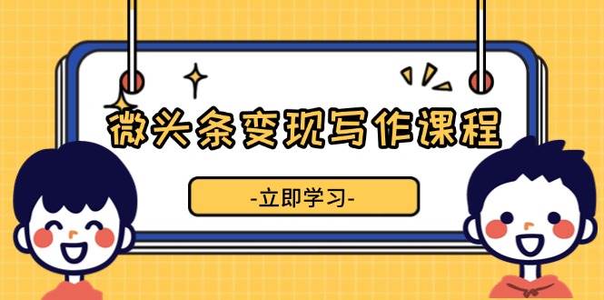 （13766期）微头条变现写作课程，掌握流量变现技巧，提升微头条质量，实现收益增长-3YVIP资源库