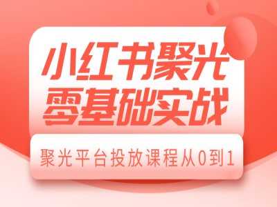 小红书聚光零基础实战，聚光平台投放课程从0到1-3YVIP资源库