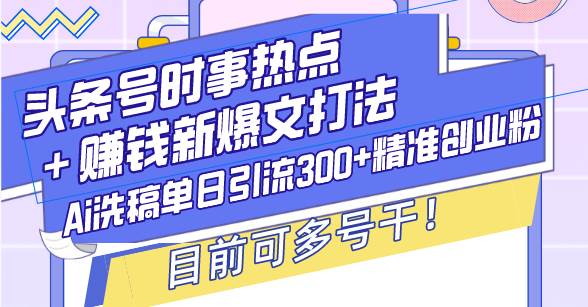 （13782期）头条号时事热点＋赚钱新爆文打法，Ai洗稿单日引流300+精准创业粉，目前…-3YVIP资源库