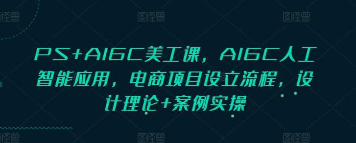 PS+AIGC美工课，AIGC人工智能应用，电商项目设立流程，设计理论+案例实操-3YVIP资源库