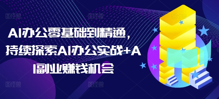 AI办公零基础到精通，持续探索AI办公实战+AI副业赚钱机会-3YVIP资源库
