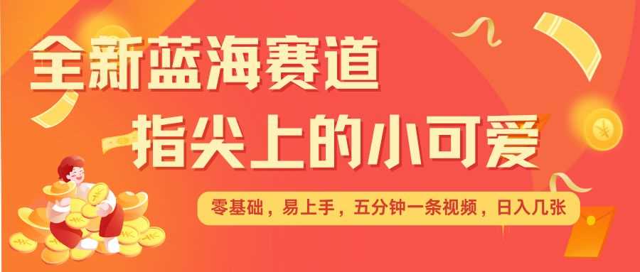 最新蓝海赛道，指尖上的小可爱，几分钟一条治愈系视频，日入几张，矩阵操作收益翻倍-3YVIP资源库