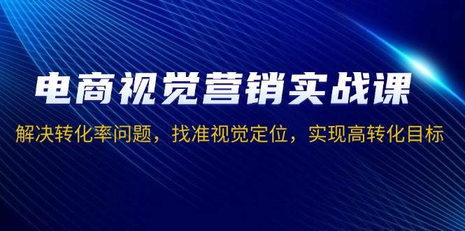 （13786期）电商视觉营销实战课，解决转化率问题，找准视觉定位，实现高转化目标-3YVIP资源库