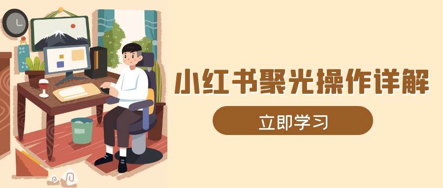 （13792期）小红书聚光操作详解，涵盖素材、开户、定位、计划搭建等全流程实操-3YVIP资源库