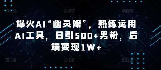 爆火AI“幽灵娘”，熟练运用AI工具，日引500+男粉，后端变现1W+【揭秘】-3YVIP资源库