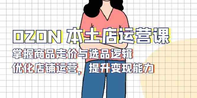 OZON本土店运营课，掌握商品走价与选品逻辑，优化店铺运营，提升变现能力-3YVIP资源库