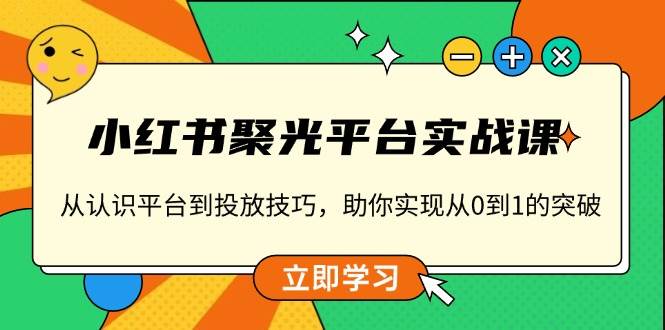 小红书聚光平台实战课，从认识平台到投放技巧，助你实现从0到1的突破-3YVIP资源库