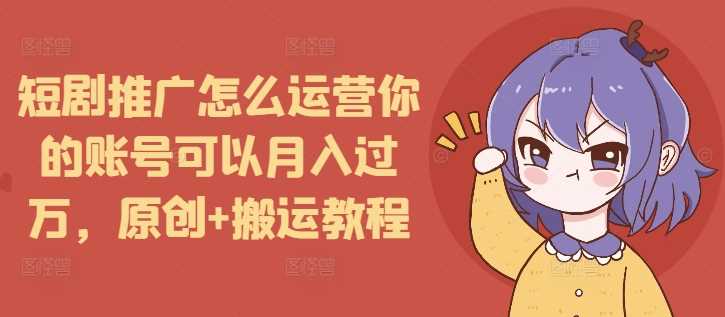 短剧推广怎么运营你的账号可以月入过万，原创+搬运教程-3YVIP资源库