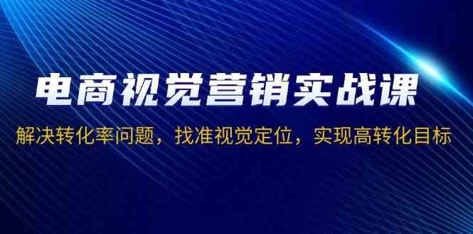 电商视觉营销实战课，解决转化率问题，找准视觉定位，实现高转化目标-3YVIP资源库