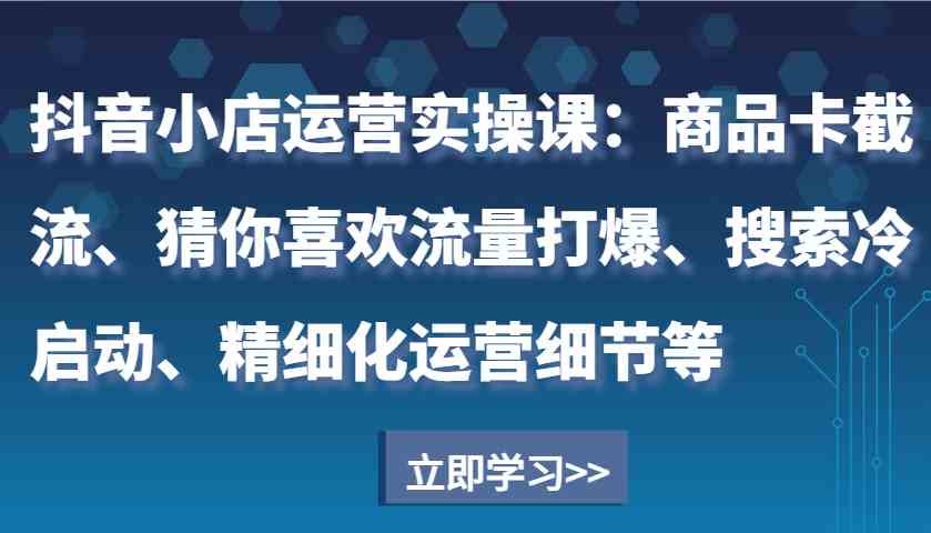 抖音小店运营实操课：商品卡截流、猜你喜欢流量打爆、搜索冷启动、精细化运营细节等-3YVIP资源库