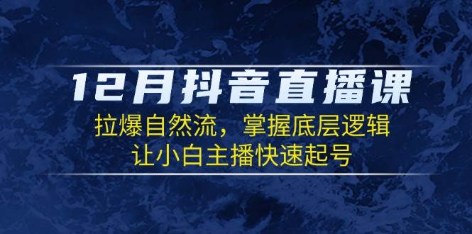 12月抖音直播课：拉爆自然流，掌握底层逻辑，让小白主播快速起号-3YVIP资源库