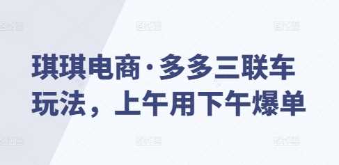 琪琪电商·多多三联车玩法，上午用下午爆单-3YVIP资源库