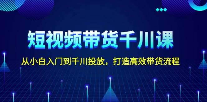 短视频带货千川课，从小白入门到千川投放，打造高效带货流程-3YVIP资源库