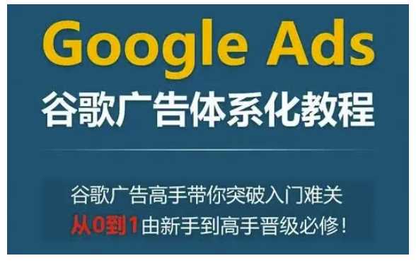 Google Ads谷歌广告体系化教程，谷歌广告高手带你突破入门难关，从0到1由新手到高手晋级必修-3YVIP资源库