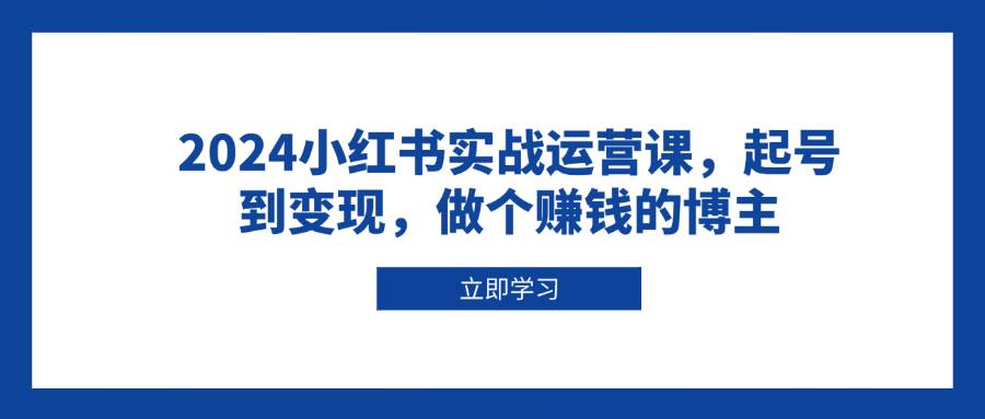 （13841期）2024小红书实战运营课，起号到变现，做个赚钱的博主-3YVIP资源库