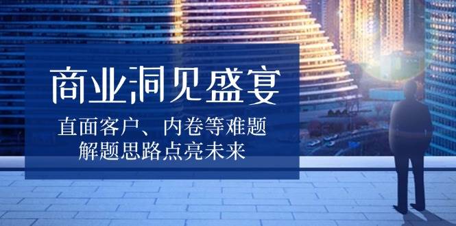 （13845期）商业洞见盛宴，直面客户、内卷等难题，解题思路点亮未来-3YVIP资源库