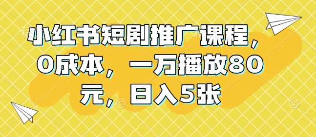 小红书短剧推广课程，0成本，一万播放80元，日入5张-3YVIP资源库