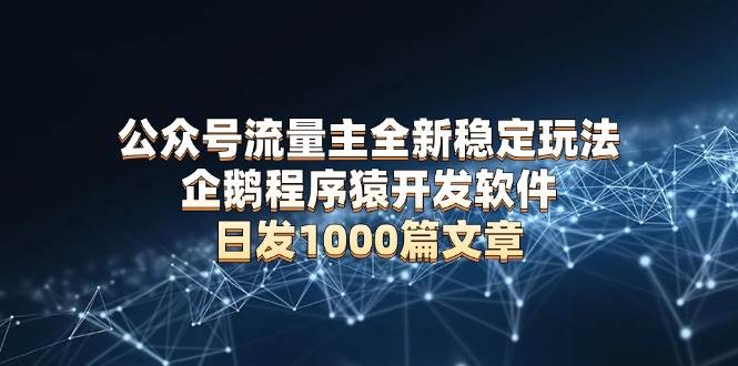（13868期）公众号流量主全新稳定玩法 企鹅程序猿开发软件 日发1000篇文章 无需AI改写-3YVIP资源库