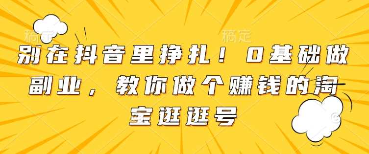 别在抖音里挣扎！0基础做副业，教你做个赚钱的淘宝逛逛号-3YVIP资源库