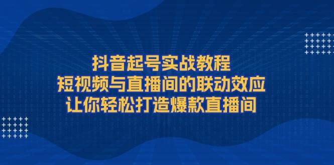 （13874期）抖音起号实战教程，短视频与直播间的联动效应，让你轻松打造爆款直播间-3YVIP资源库
