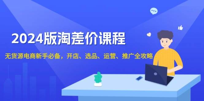 （13871期）2024版淘差价课程，无货源电商新手必备，开店、选品、运营、推广全攻略-3YVIP资源库