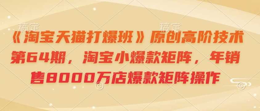 《淘宝天猫打爆班》原创高阶技术第64期，淘宝小爆款矩阵，年销售8000万店爆款矩阵操作-3YVIP资源库