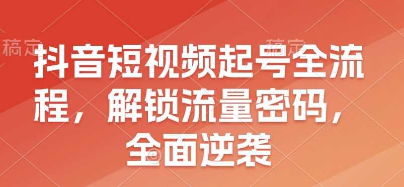 抖音短视频起号全流程，解锁流量密码，全面逆袭-3YVIP资源库
