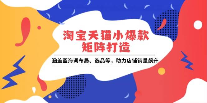 （13882期）淘宝天猫小爆款矩阵打造：涵盖蓝海词布局、选品等，助力店铺销量飙升-3YVIP资源库