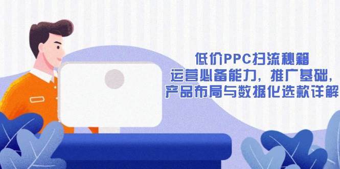 （13879期）低价PPC扫流秘籍：运营必备能力, 推广基础, 产品布局与数据化选款详解-3YVIP资源库