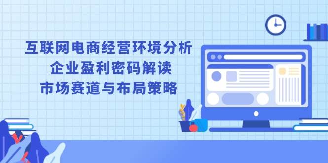 （13878期）互联网电商经营环境分析, 企业盈利密码解读, 市场赛道与布局策略-3YVIP资源库