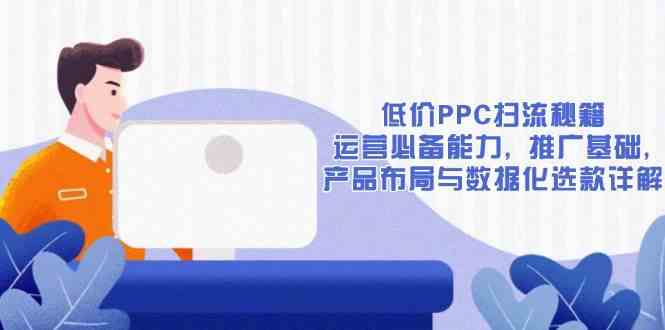 低价PPC扫流秘籍：运营必备能力, 推广基础, 产品布局与数据化选款详解-3YVIP资源库