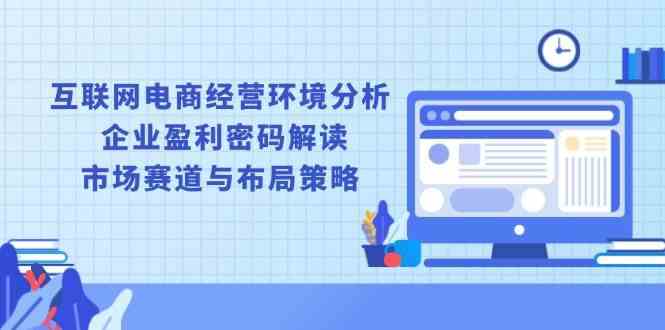 互联网电商经营环境分析, 企业盈利密码解读, 市场赛道与布局策略-3YVIP资源库