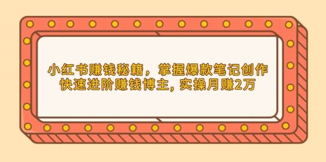 （13889期）小红书赚钱秘籍，掌握爆款笔记创作，快速进阶赚钱博主, 实操月赚2万-3YVIP资源库