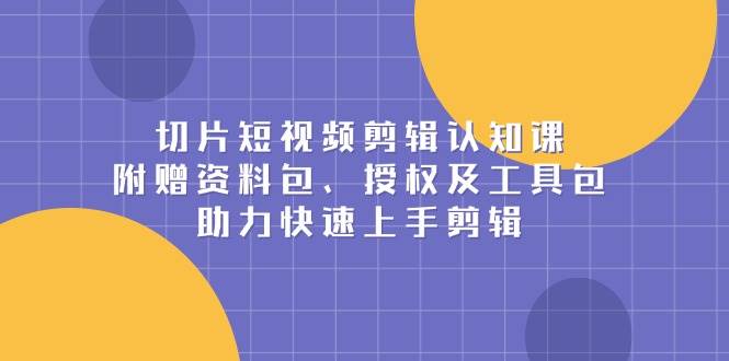 切片短视频剪辑认知课，附赠资料包、授权及工具包，助力快速上手剪辑-3YVIP资源库