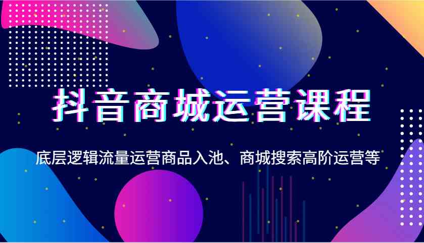 抖音商城运营课程，底层逻辑流量运营商品入池、商城搜索高阶运营等-3YVIP资源库