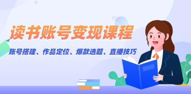 读书账号变现课程：账号搭建、作品定位、爆款选题、直播技巧-3YVIP资源库