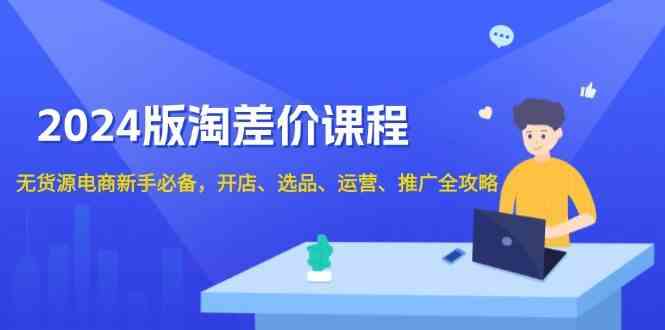 2024淘差价课程，无货源电商新手必备，开店、选品、运营、推广全攻略-3YVIP资源库
