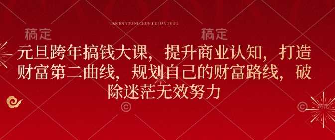元旦跨年搞钱大课，提升商业认知，打造财富第二曲线，规划自己的财富路线，破除迷茫无效努力-3YVIP资源库