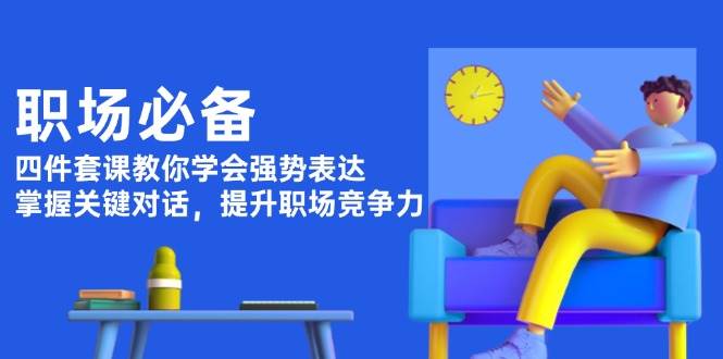 （13901期）职场必备，四件套课教你学会强势表达，掌握关键对话，提升职场竞争力-3YVIP资源库