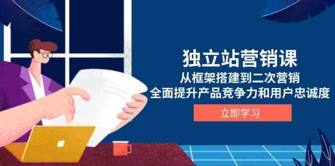 独立站营销课，从框架搭建到二次营销，全面提升产品竞争力和用户忠诚度-3YVIP资源库