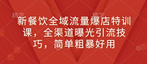 新餐饮全域流量爆店特训课，全渠道曝光引流技巧，简单粗暴好用-3YVIP资源库